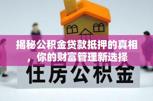 静乐揭秘公积金贷款抵押的真相，你的财富管理新选择