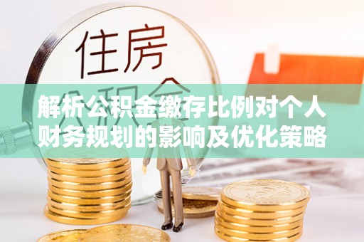 静乐解析公积金缴存比例对个人财务规划的影响及优化策略