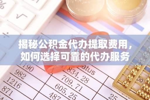 静乐揭秘公积金代办提取费用，如何选择可靠的代办服务