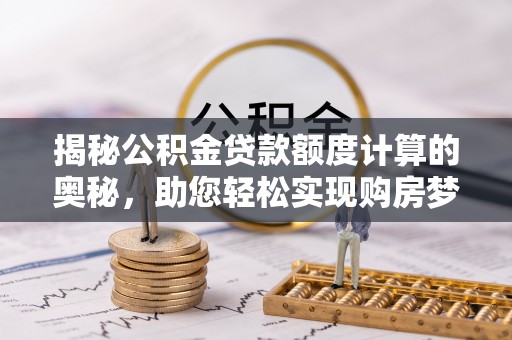 静乐揭秘公积金贷款额度计算的奥秘，助您轻松实现购房梦想