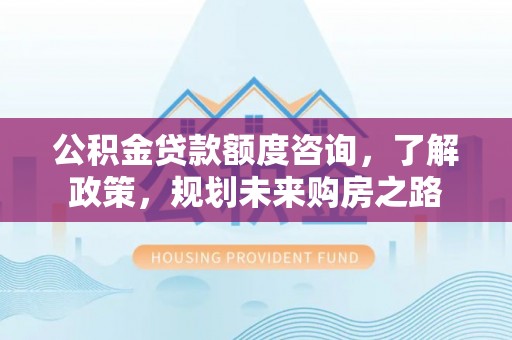 静乐公积金贷款额度咨询，了解政策，规划未来购房之路