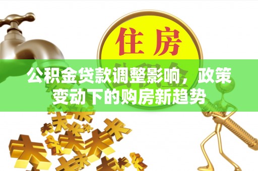 静乐公积金贷款调整影响，政策变动下的购房新趋势
