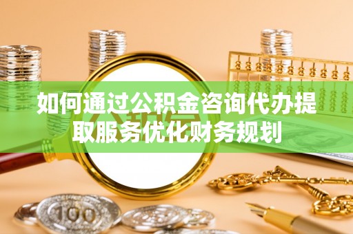 静乐如何通过公积金咨询代办提取服务优化财务规划