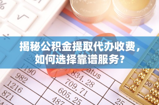 静乐揭秘公积金提取代办收费，如何选择靠谱服务？