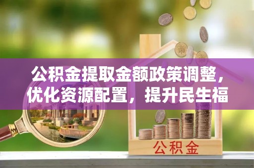 静乐公积金提取金额政策调整，优化资源配置，提升民生福祉