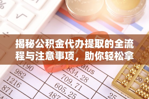 静乐揭秘公积金代办提取的全流程与注意事项，助你轻松拿回属于自己的钱