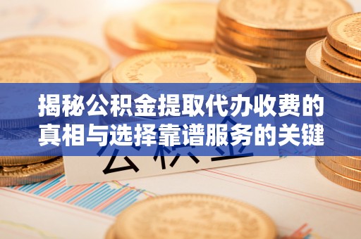 静乐揭秘公积金提取代办收费的真相与选择靠谱服务的关键