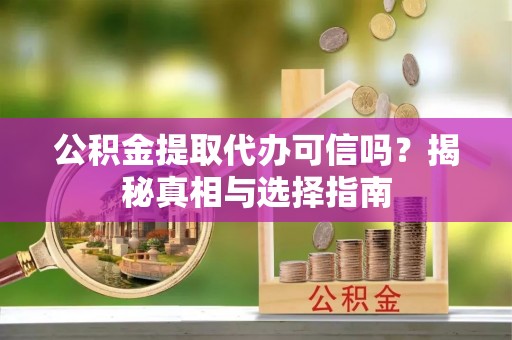 静乐公积金提取代办可信吗？揭秘真相与选择指南