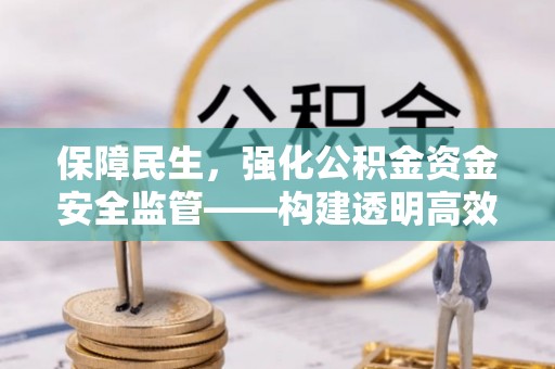 静乐保障民生，强化公积金资金安全监管——构建透明高效的管理体系
