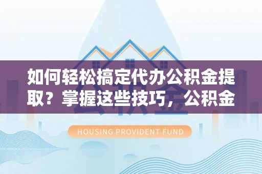 静乐如何轻松搞定代办公积金提取？掌握这些技巧，公积金到手不是梦！