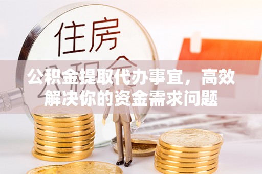 静乐公积金提取代办事宜，高效解决你的资金需求问题