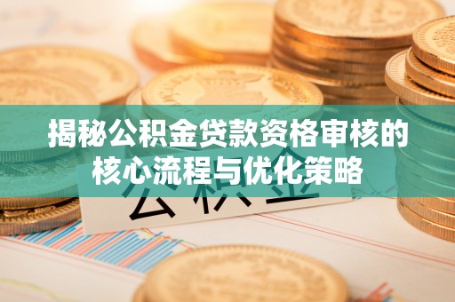 静乐揭秘公积金贷款资格审核的核心流程与优化策略