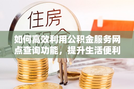 静乐如何高效利用公积金服务网点查询功能，提升生活便利性