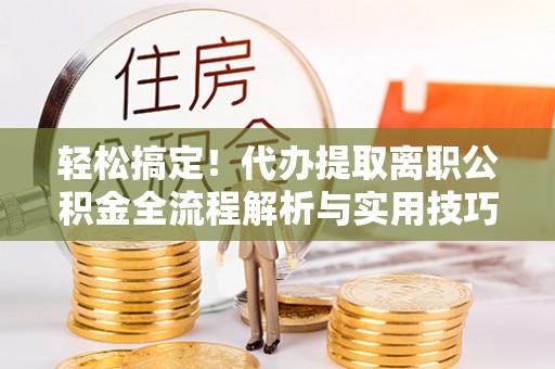 静乐轻松搞定！代办提取离职公积金全流程解析与实用技巧