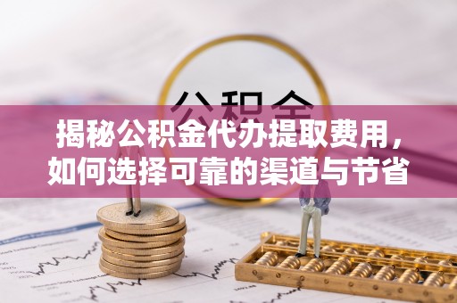 静乐揭秘公积金代办提取费用，如何选择可靠的渠道与节省成本