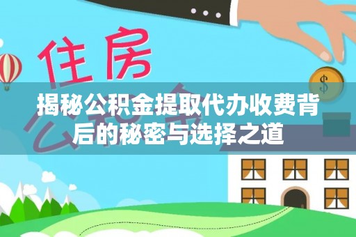 静乐揭秘公积金提取代办收费背后的秘密与选择之道