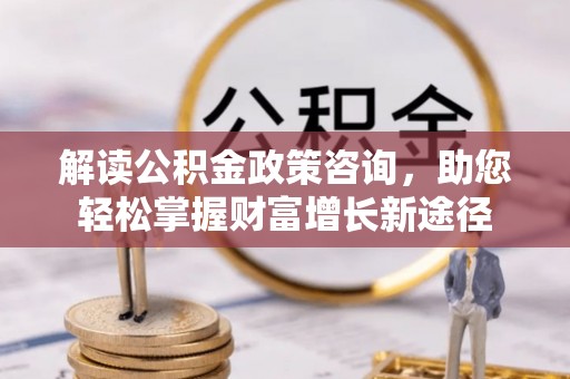 静乐解读公积金政策咨询，助您轻松掌握财富增长新途径