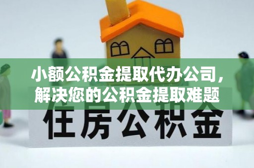 静乐小额公积金提取代办公司，解决您的公积金提取难题