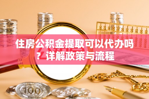 静乐住房公积金提取可以代办吗？详解政策与流程