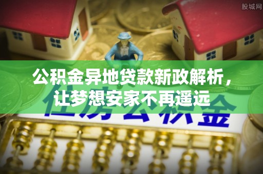 静乐公积金异地贷款新政解析，让梦想安家不再遥远