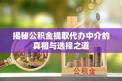 静乐揭秘公积金提取代办中介的真相与选择之道