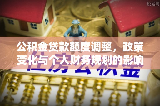 静乐公积金贷款额度调整，政策变化与个人财务规划的影响