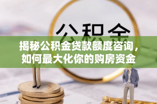 静乐揭秘公积金贷款额度咨询，如何最大化你的购房资金