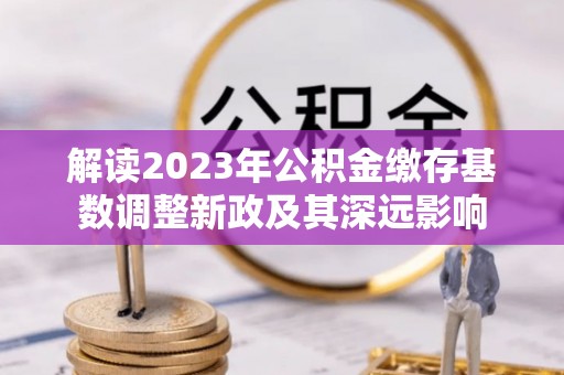 静乐解读2023年公积金缴存基数调整新政及其深远影响