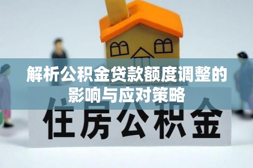 静乐解析公积金贷款额度调整的影响与应对策略