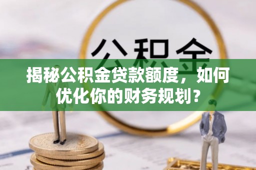 静乐揭秘公积金贷款额度，如何优化你的财务规划？