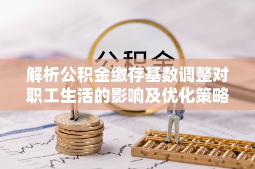 静乐解析公积金缴存基数调整对职工生活的影响及优化策略