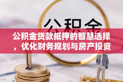 静乐公积金贷款抵押的智慧选择，优化财务规划与房产投资