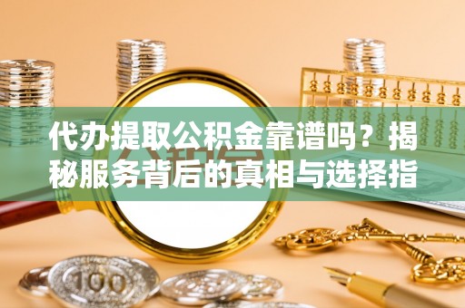 静乐代办提取公积金靠谱吗？揭秘服务背后的真相与选择指南
