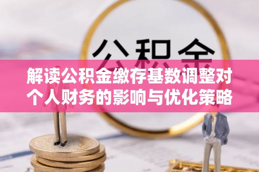静乐解读公积金缴存基数调整对个人财务的影响与优化策略