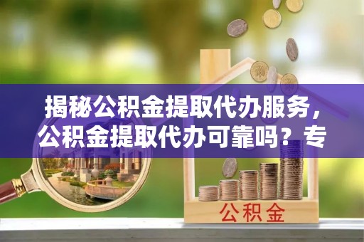 静乐揭秘公积金提取代办服务，公积金提取代办可靠吗？专业解析与实用指南