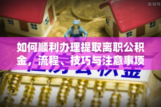 静乐如何顺利办理提取离职公积金，流程、技巧与注意事项全解析