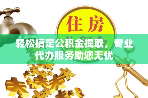 静乐轻松搞定公积金提取，专业代办服务助您无忧