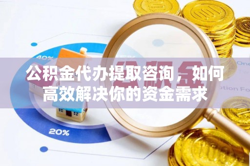 静乐公积金代办提取咨询，如何高效解决你的资金需求