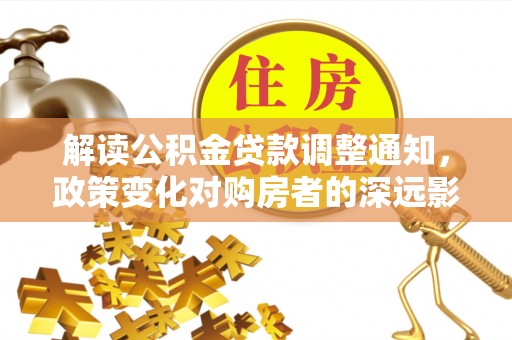 静乐解读公积金贷款调整通知，政策变化对购房者的深远影响
