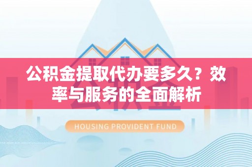 静乐公积金提取代办要多久？效率与服务的全面解析