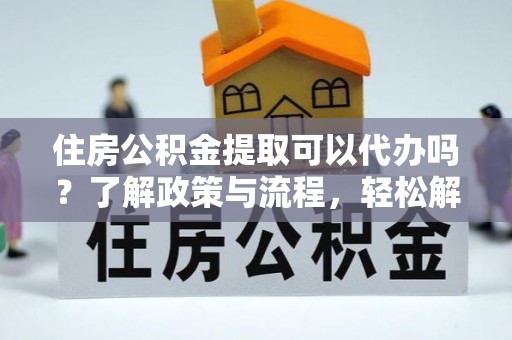 静乐住房公积金提取可以代办吗？了解政策与流程，轻松解决你的疑问