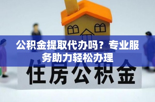静乐公积金提取代办吗？专业服务助力轻松办理