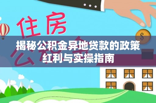 静乐揭秘公积金异地贷款的政策红利与实操指南