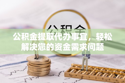 静乐公积金提取代办事宜，轻松解决您的资金需求问题