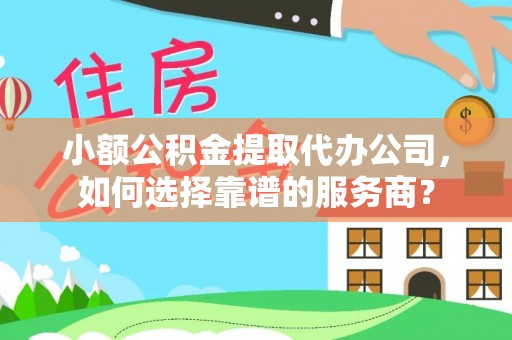 静乐小额公积金提取代办公司，如何选择靠谱的服务商？