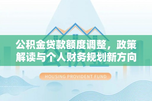 静乐公积金贷款额度调整，政策解读与个人财务规划新方向
