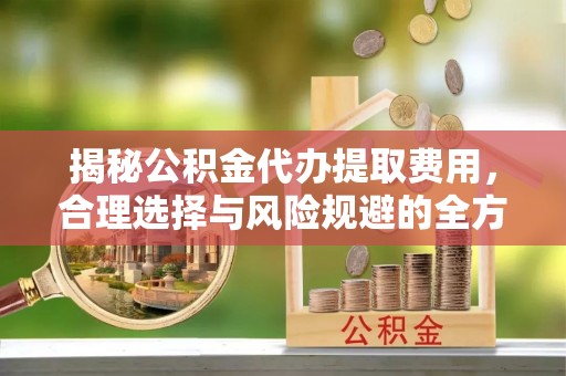 静乐揭秘公积金代办提取费用，合理选择与风险规避的全方位解析