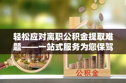 静乐轻松应对离职公积金提取难题——一站式服务为您保驾护航