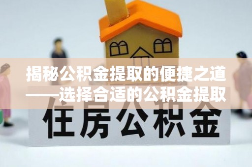 静乐揭秘公积金提取的便捷之道——选择合适的公积金提取代办单位