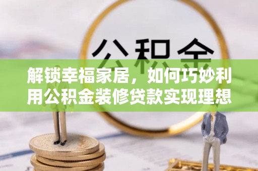 静乐解锁幸福家居，如何巧妙利用公积金装修贷款实现理想空间
